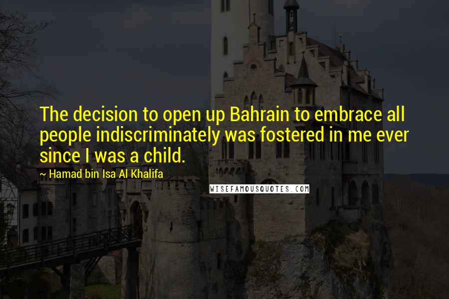 Hamad Bin Isa Al Khalifa Quotes: The decision to open up Bahrain to embrace all people indiscriminately was fostered in me ever since I was a child.