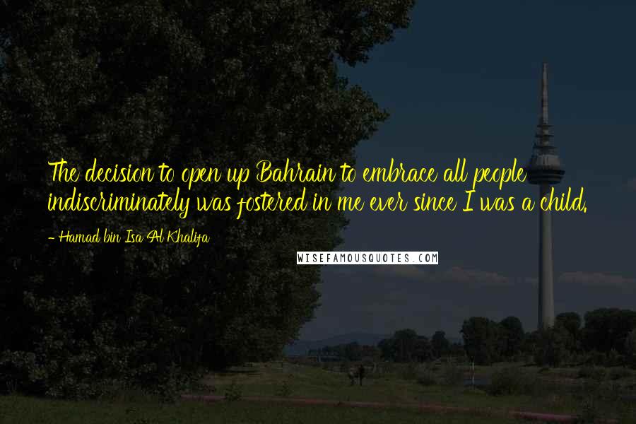 Hamad Bin Isa Al Khalifa Quotes: The decision to open up Bahrain to embrace all people indiscriminately was fostered in me ever since I was a child.