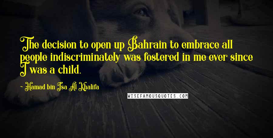 Hamad Bin Isa Al Khalifa Quotes: The decision to open up Bahrain to embrace all people indiscriminately was fostered in me ever since I was a child.