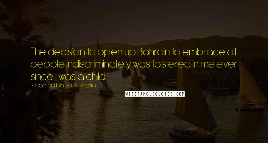 Hamad Bin Isa Al Khalifa Quotes: The decision to open up Bahrain to embrace all people indiscriminately was fostered in me ever since I was a child.