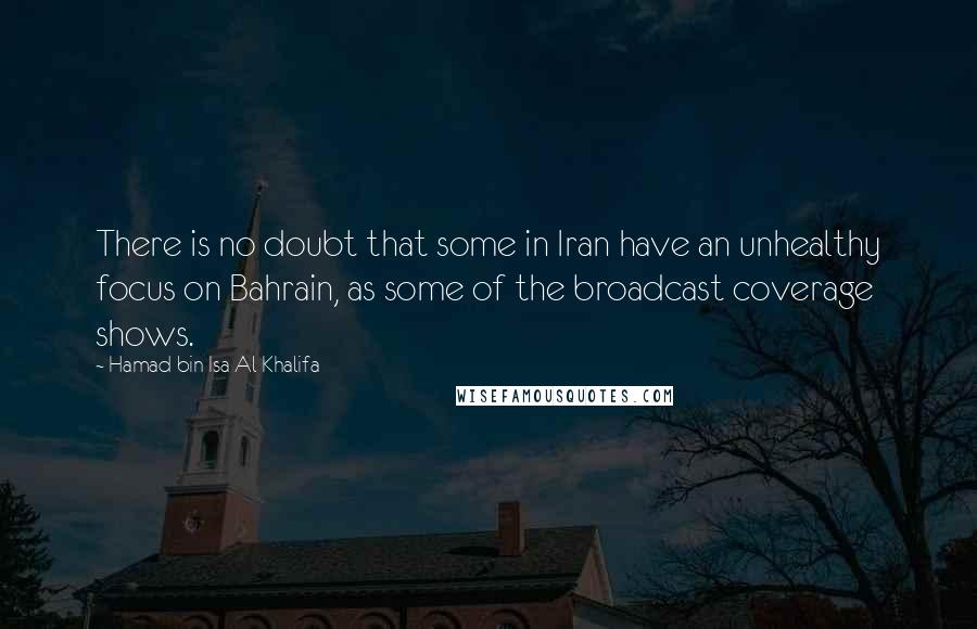 Hamad Bin Isa Al Khalifa Quotes: There is no doubt that some in Iran have an unhealthy focus on Bahrain, as some of the broadcast coverage shows.