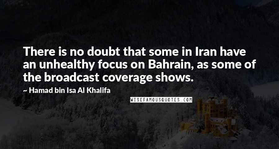 Hamad Bin Isa Al Khalifa Quotes: There is no doubt that some in Iran have an unhealthy focus on Bahrain, as some of the broadcast coverage shows.