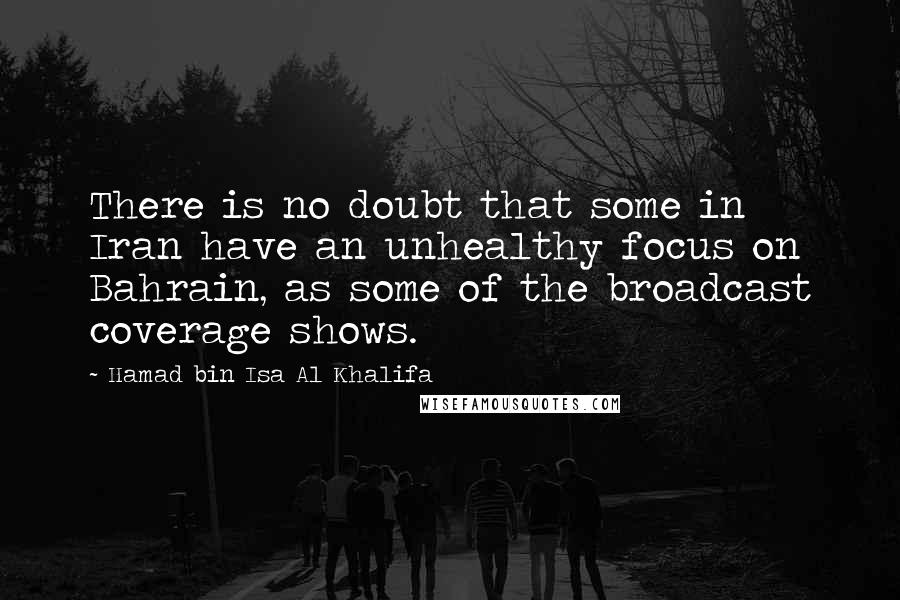 Hamad Bin Isa Al Khalifa Quotes: There is no doubt that some in Iran have an unhealthy focus on Bahrain, as some of the broadcast coverage shows.