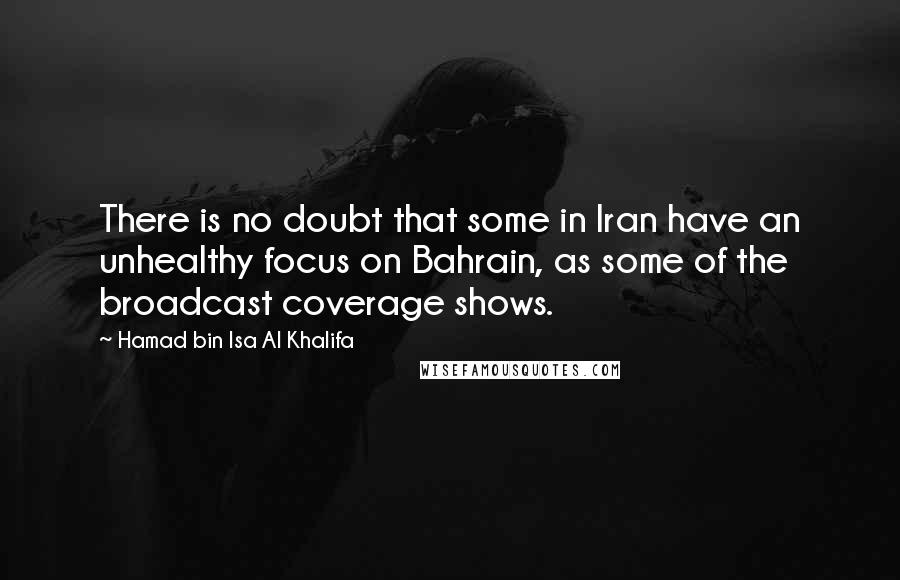 Hamad Bin Isa Al Khalifa Quotes: There is no doubt that some in Iran have an unhealthy focus on Bahrain, as some of the broadcast coverage shows.