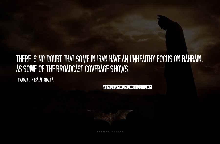 Hamad Bin Isa Al Khalifa Quotes: There is no doubt that some in Iran have an unhealthy focus on Bahrain, as some of the broadcast coverage shows.