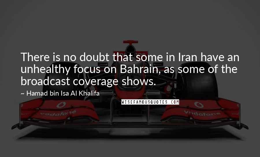Hamad Bin Isa Al Khalifa Quotes: There is no doubt that some in Iran have an unhealthy focus on Bahrain, as some of the broadcast coverage shows.