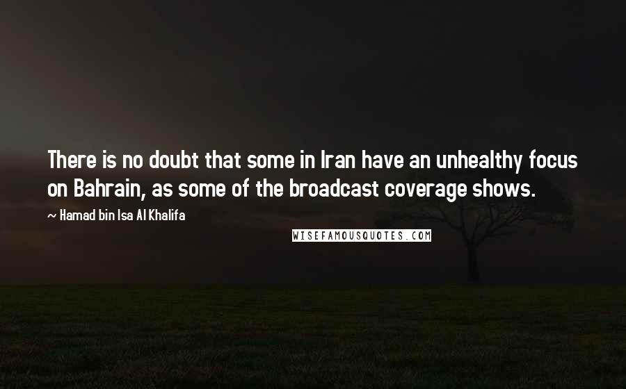 Hamad Bin Isa Al Khalifa Quotes: There is no doubt that some in Iran have an unhealthy focus on Bahrain, as some of the broadcast coverage shows.