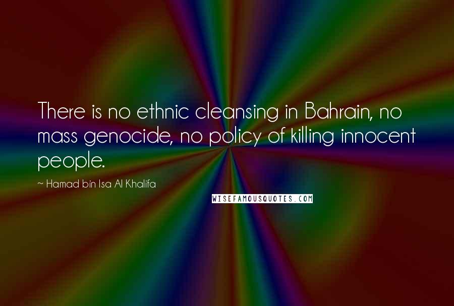 Hamad Bin Isa Al Khalifa Quotes: There is no ethnic cleansing in Bahrain, no mass genocide, no policy of killing innocent people.