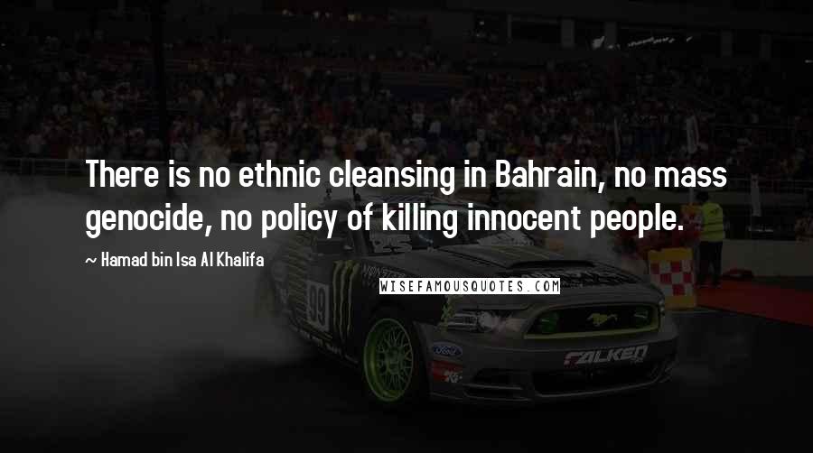 Hamad Bin Isa Al Khalifa Quotes: There is no ethnic cleansing in Bahrain, no mass genocide, no policy of killing innocent people.