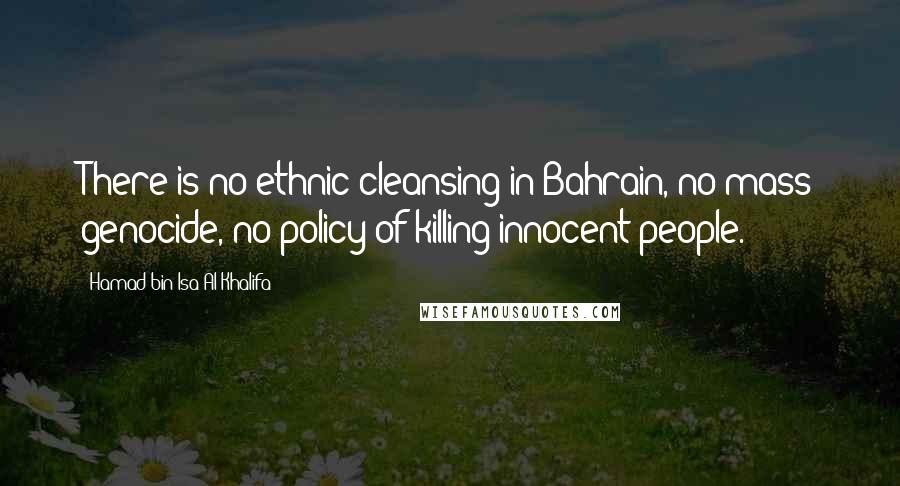 Hamad Bin Isa Al Khalifa Quotes: There is no ethnic cleansing in Bahrain, no mass genocide, no policy of killing innocent people.