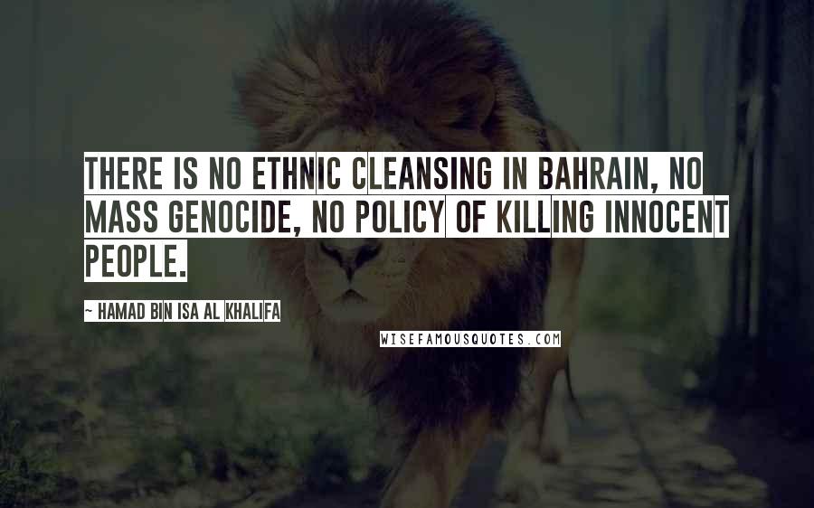 Hamad Bin Isa Al Khalifa Quotes: There is no ethnic cleansing in Bahrain, no mass genocide, no policy of killing innocent people.