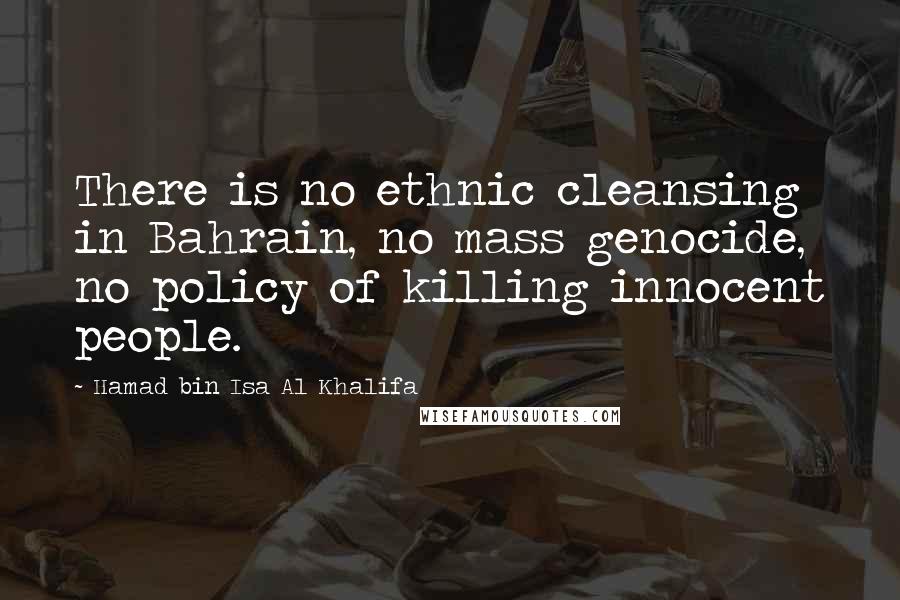 Hamad Bin Isa Al Khalifa Quotes: There is no ethnic cleansing in Bahrain, no mass genocide, no policy of killing innocent people.