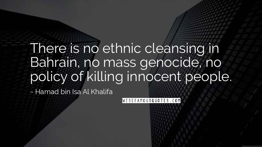 Hamad Bin Isa Al Khalifa Quotes: There is no ethnic cleansing in Bahrain, no mass genocide, no policy of killing innocent people.