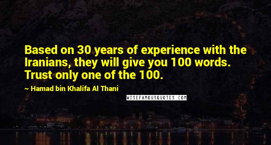 Hamad Bin Khalifa Al Thani Quotes: Based on 30 years of experience with the Iranians, they will give you 100 words. Trust only one of the 100.