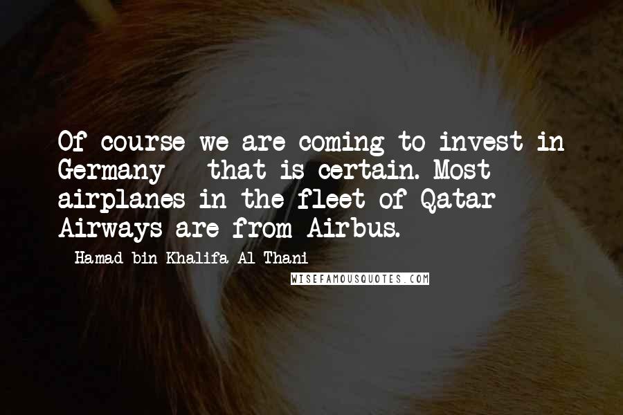 Hamad Bin Khalifa Al Thani Quotes: Of course we are coming to invest in Germany - that is certain. Most airplanes in the fleet of Qatar Airways are from Airbus.