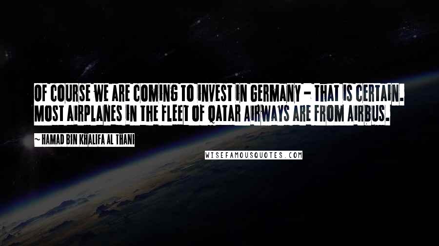 Hamad Bin Khalifa Al Thani Quotes: Of course we are coming to invest in Germany - that is certain. Most airplanes in the fleet of Qatar Airways are from Airbus.