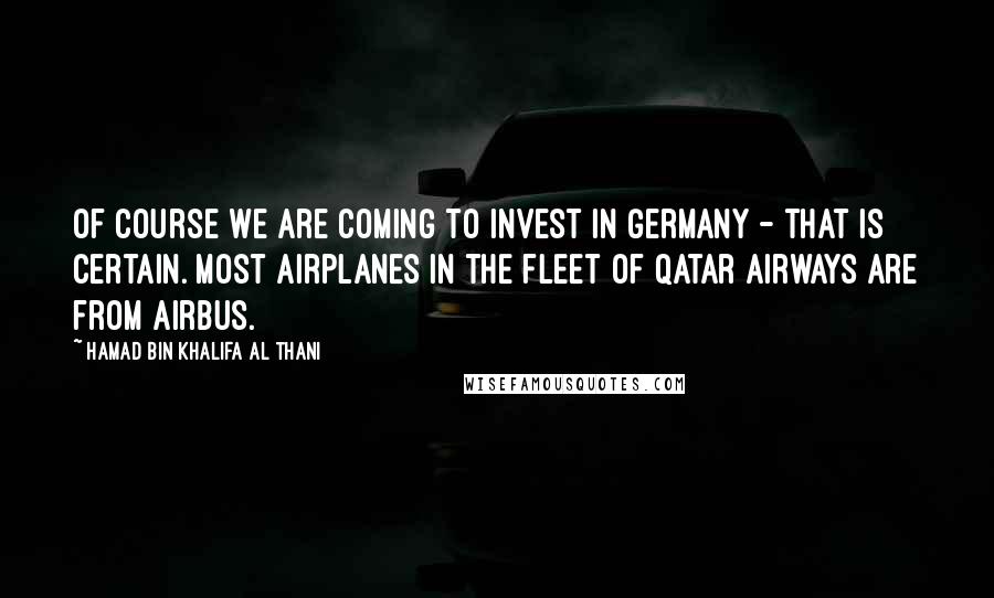 Hamad Bin Khalifa Al Thani Quotes: Of course we are coming to invest in Germany - that is certain. Most airplanes in the fleet of Qatar Airways are from Airbus.