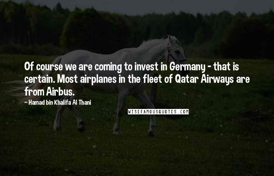 Hamad Bin Khalifa Al Thani Quotes: Of course we are coming to invest in Germany - that is certain. Most airplanes in the fleet of Qatar Airways are from Airbus.