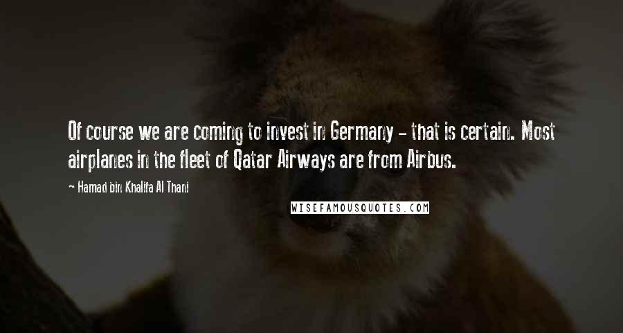 Hamad Bin Khalifa Al Thani Quotes: Of course we are coming to invest in Germany - that is certain. Most airplanes in the fleet of Qatar Airways are from Airbus.