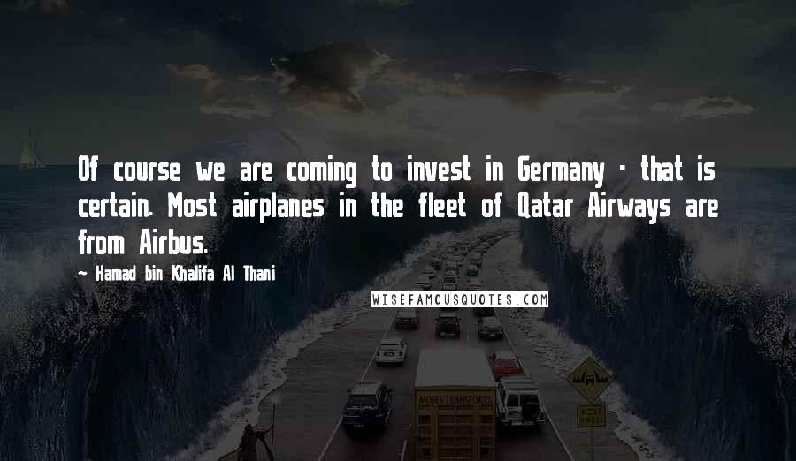 Hamad Bin Khalifa Al Thani Quotes: Of course we are coming to invest in Germany - that is certain. Most airplanes in the fleet of Qatar Airways are from Airbus.