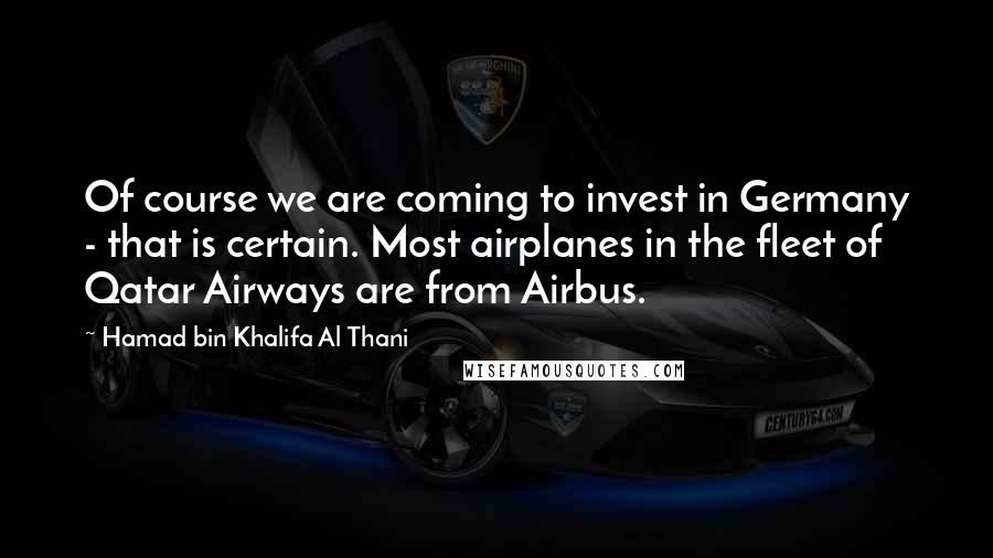 Hamad Bin Khalifa Al Thani Quotes: Of course we are coming to invest in Germany - that is certain. Most airplanes in the fleet of Qatar Airways are from Airbus.