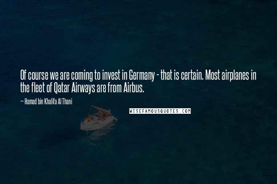 Hamad Bin Khalifa Al Thani Quotes: Of course we are coming to invest in Germany - that is certain. Most airplanes in the fleet of Qatar Airways are from Airbus.