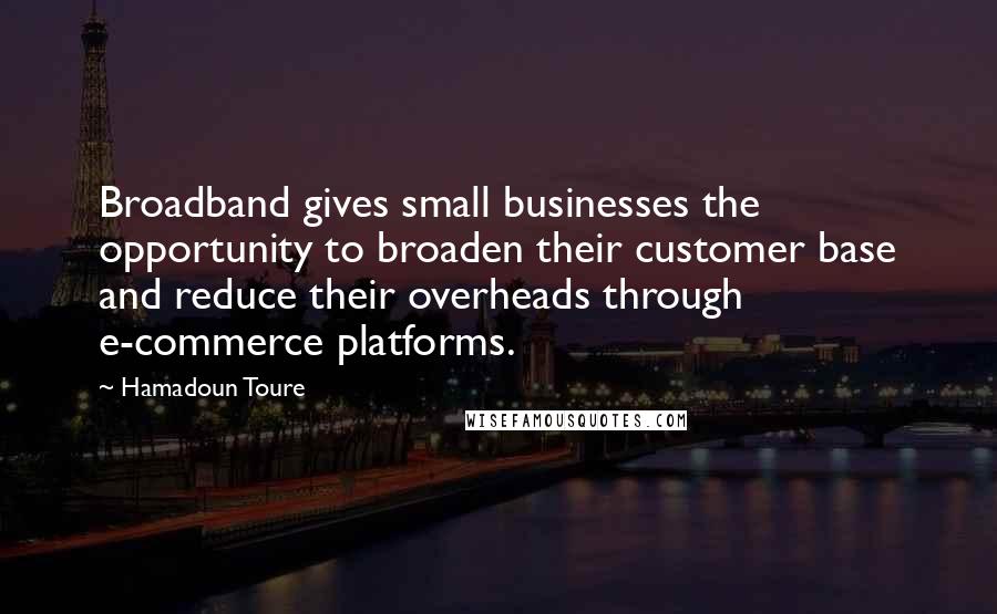 Hamadoun Toure Quotes: Broadband gives small businesses the opportunity to broaden their customer base and reduce their overheads through e-commerce platforms.