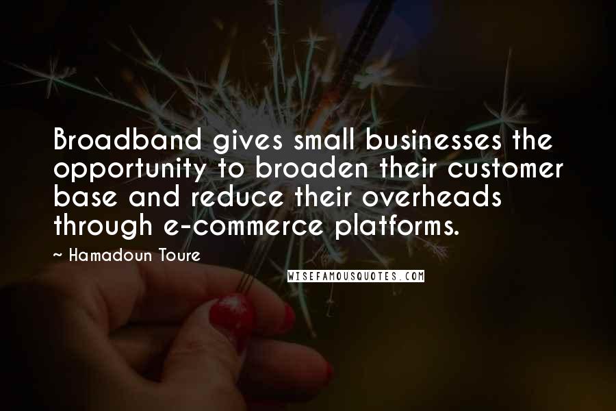 Hamadoun Toure Quotes: Broadband gives small businesses the opportunity to broaden their customer base and reduce their overheads through e-commerce platforms.