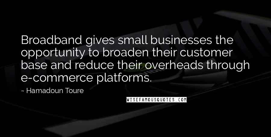 Hamadoun Toure Quotes: Broadband gives small businesses the opportunity to broaden their customer base and reduce their overheads through e-commerce platforms.