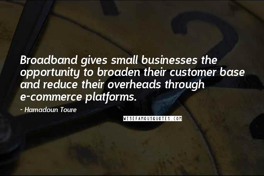 Hamadoun Toure Quotes: Broadband gives small businesses the opportunity to broaden their customer base and reduce their overheads through e-commerce platforms.