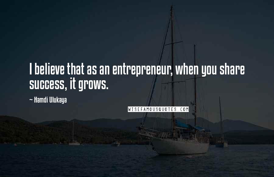 Hamdi Ulukaya Quotes: I believe that as an entrepreneur, when you share success, it grows.