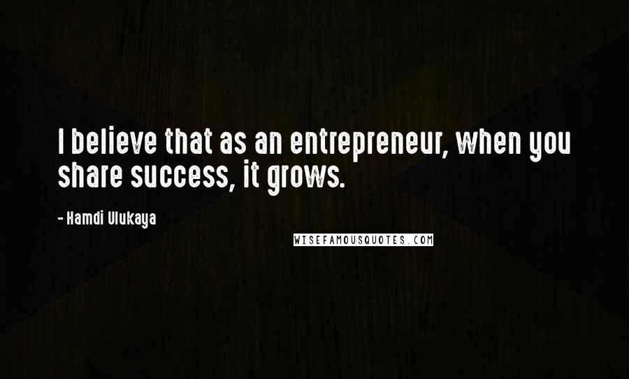 Hamdi Ulukaya Quotes: I believe that as an entrepreneur, when you share success, it grows.