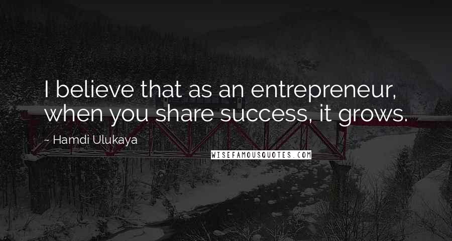 Hamdi Ulukaya Quotes: I believe that as an entrepreneur, when you share success, it grows.