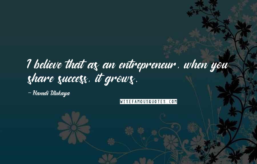 Hamdi Ulukaya Quotes: I believe that as an entrepreneur, when you share success, it grows.