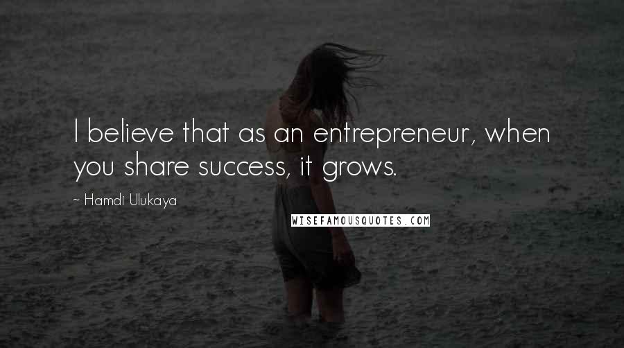 Hamdi Ulukaya Quotes: I believe that as an entrepreneur, when you share success, it grows.