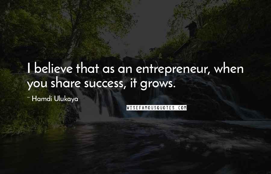 Hamdi Ulukaya Quotes: I believe that as an entrepreneur, when you share success, it grows.