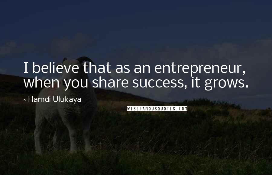 Hamdi Ulukaya Quotes: I believe that as an entrepreneur, when you share success, it grows.