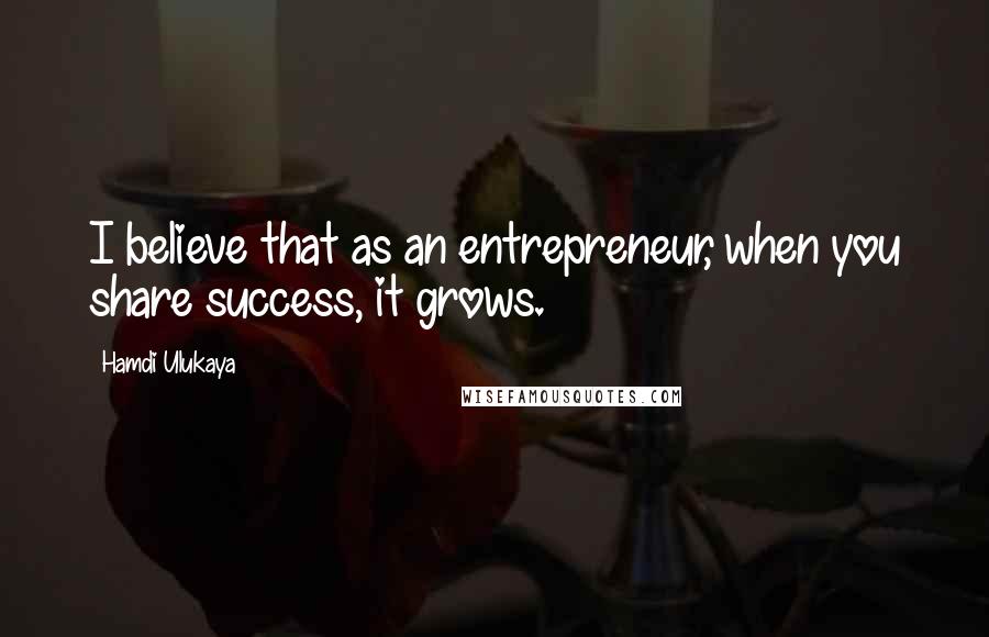 Hamdi Ulukaya Quotes: I believe that as an entrepreneur, when you share success, it grows.