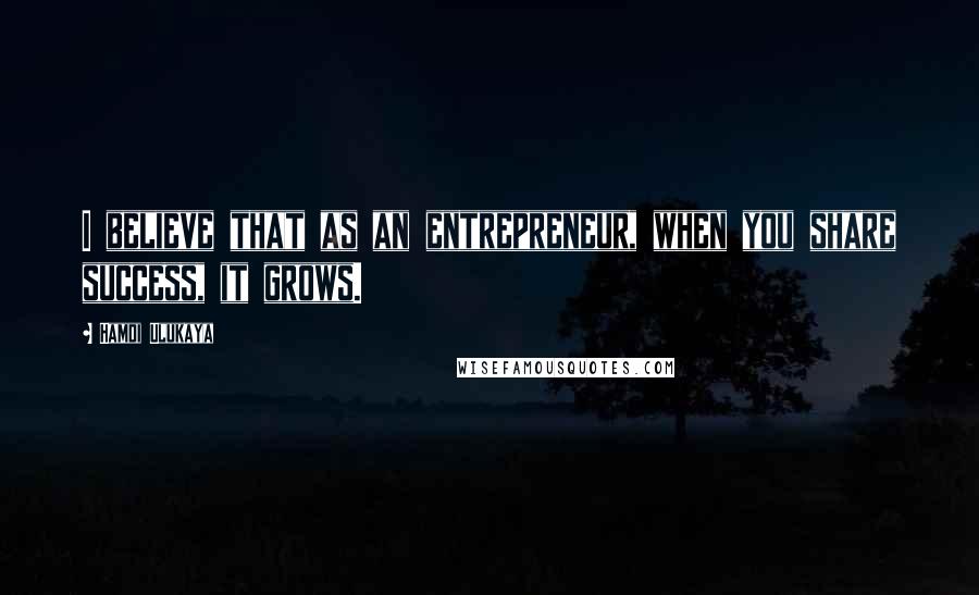 Hamdi Ulukaya Quotes: I believe that as an entrepreneur, when you share success, it grows.