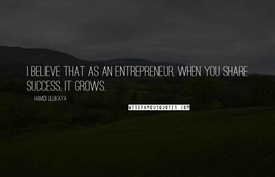 Hamdi Ulukaya Quotes: I believe that as an entrepreneur, when you share success, it grows.