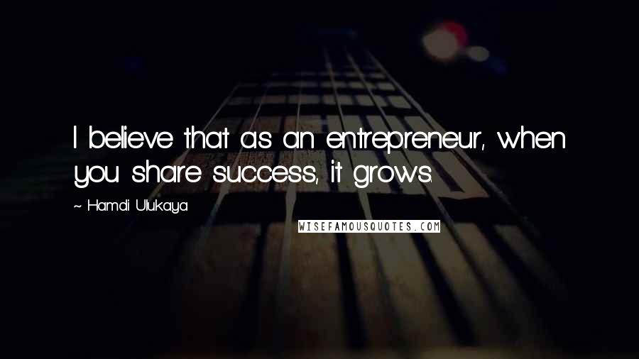 Hamdi Ulukaya Quotes: I believe that as an entrepreneur, when you share success, it grows.