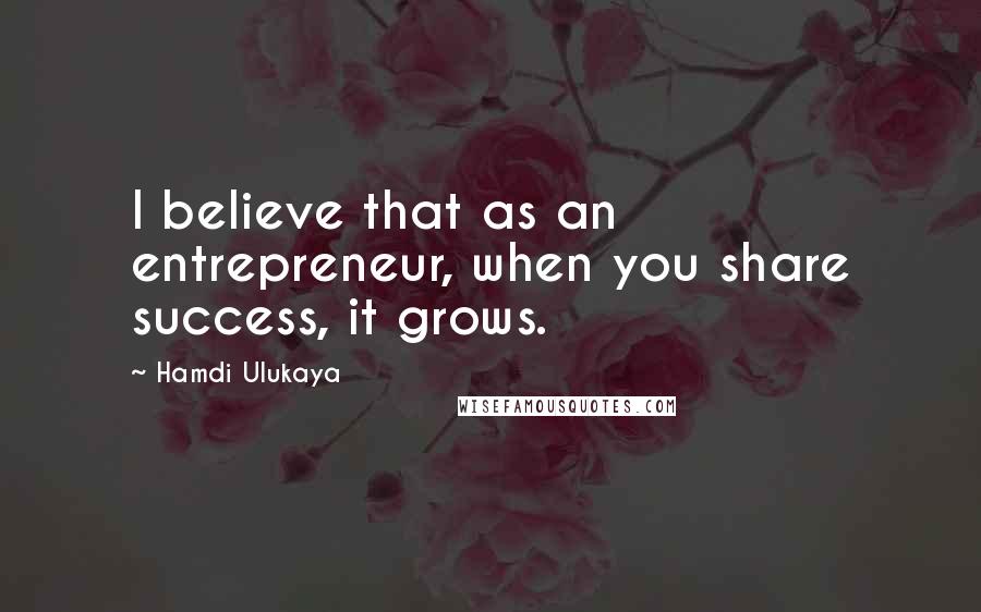 Hamdi Ulukaya Quotes: I believe that as an entrepreneur, when you share success, it grows.