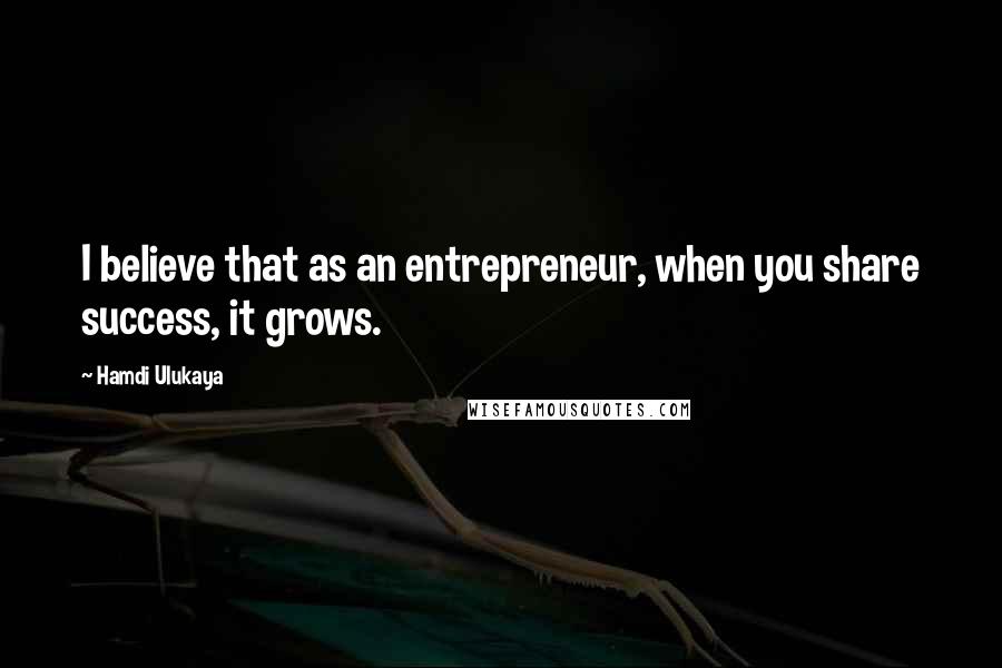 Hamdi Ulukaya Quotes: I believe that as an entrepreneur, when you share success, it grows.