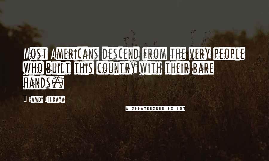 Hamdi Ulukaya Quotes: Most Americans descend from the very people who built this country with their bare hands.