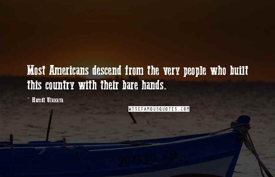 Hamdi Ulukaya Quotes: Most Americans descend from the very people who built this country with their bare hands.