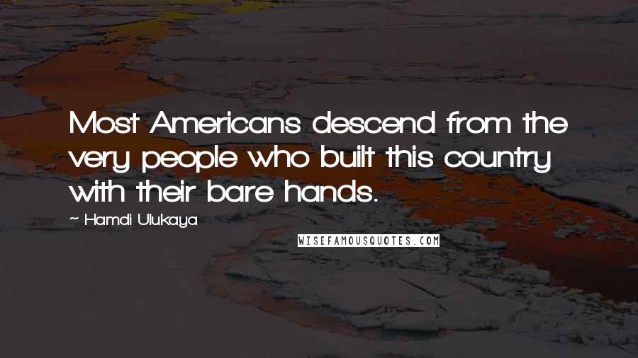 Hamdi Ulukaya Quotes: Most Americans descend from the very people who built this country with their bare hands.
