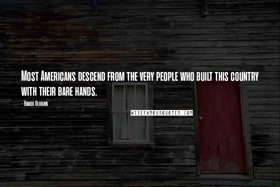 Hamdi Ulukaya Quotes: Most Americans descend from the very people who built this country with their bare hands.