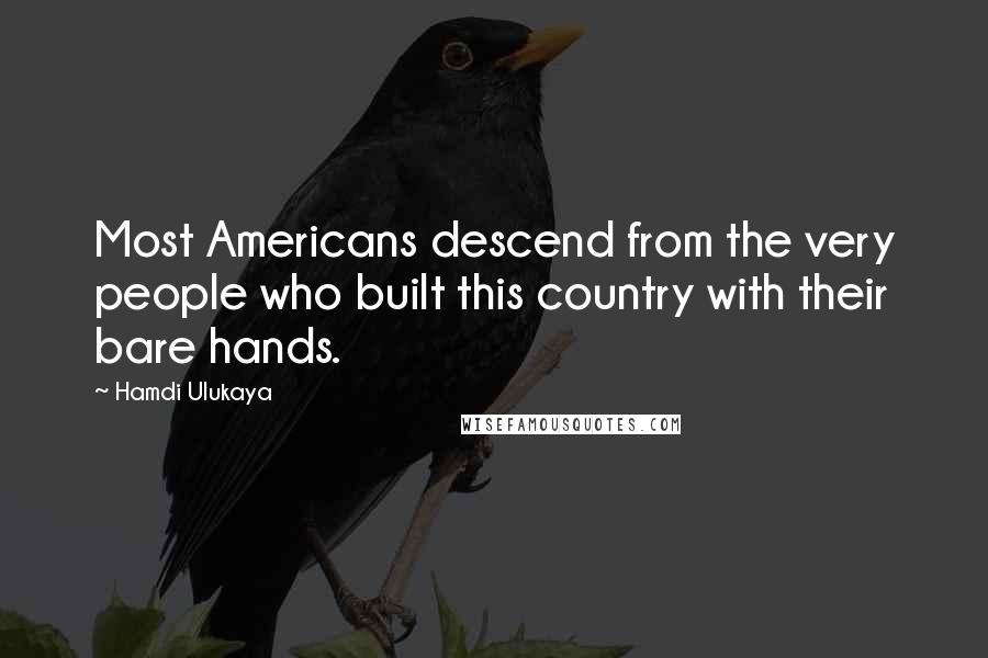 Hamdi Ulukaya Quotes: Most Americans descend from the very people who built this country with their bare hands.