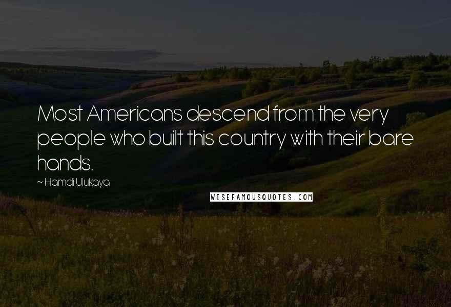 Hamdi Ulukaya Quotes: Most Americans descend from the very people who built this country with their bare hands.