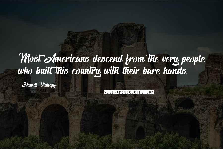 Hamdi Ulukaya Quotes: Most Americans descend from the very people who built this country with their bare hands.